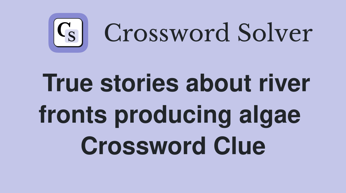 True stories about river fronts producing algae  Crossword Clue