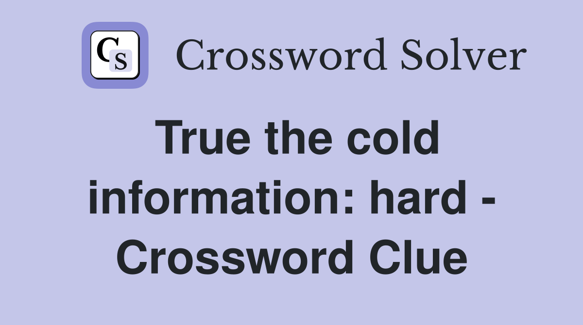 True the cold information: hard - Crossword Clue