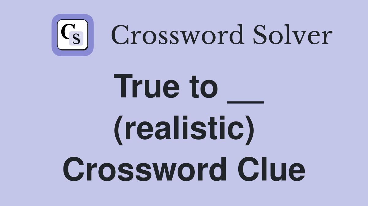 True to __ (realistic) Crossword Clue