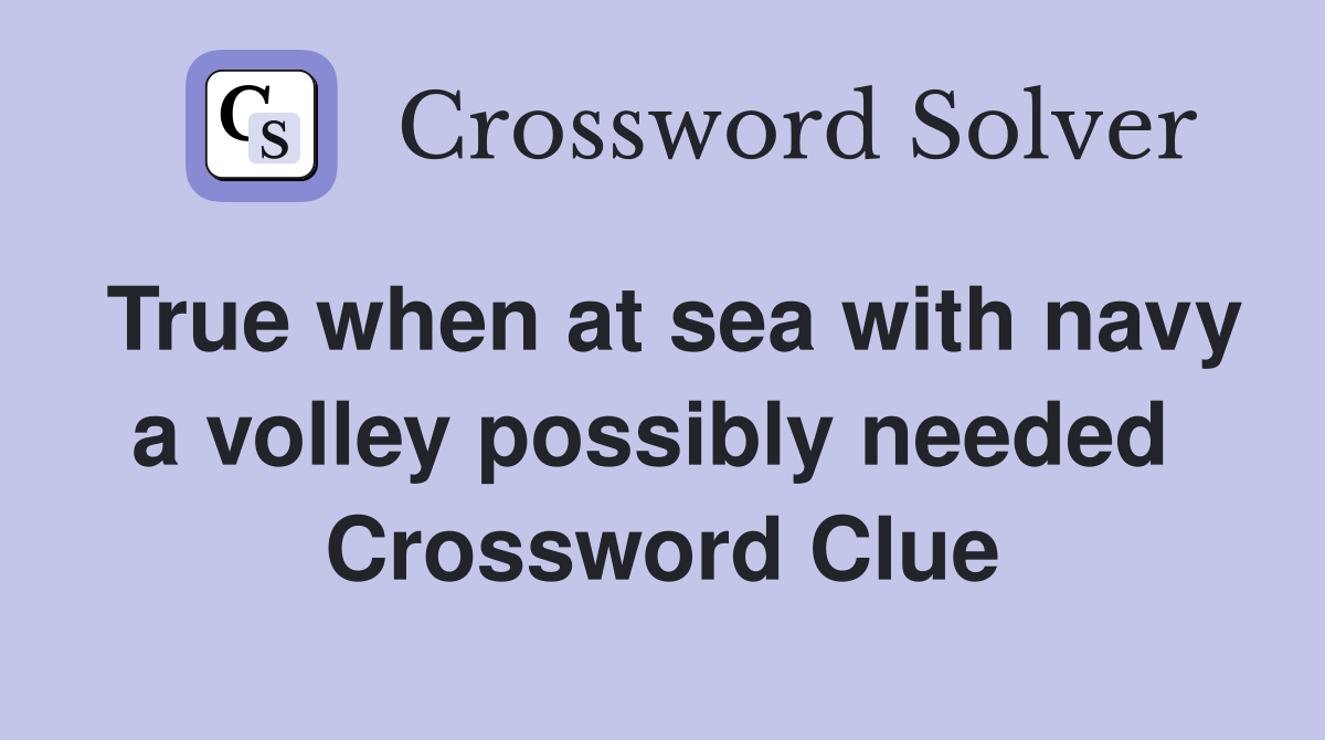 True when at sea with navy a volley possibly needed  Crossword Clue