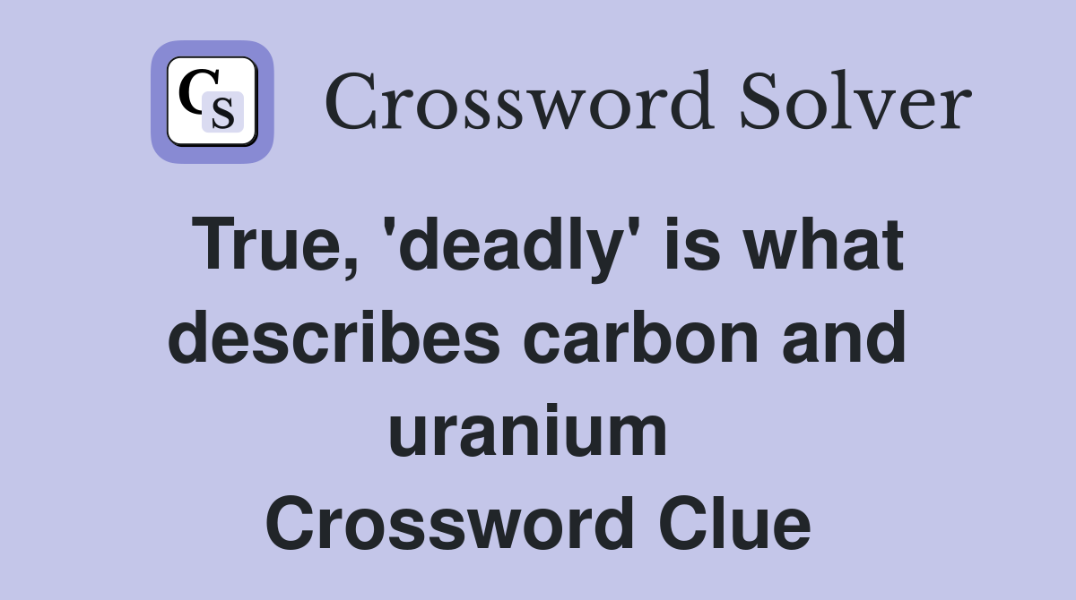 True, 'deadly' is what describes carbon and uranium  Crossword Clue