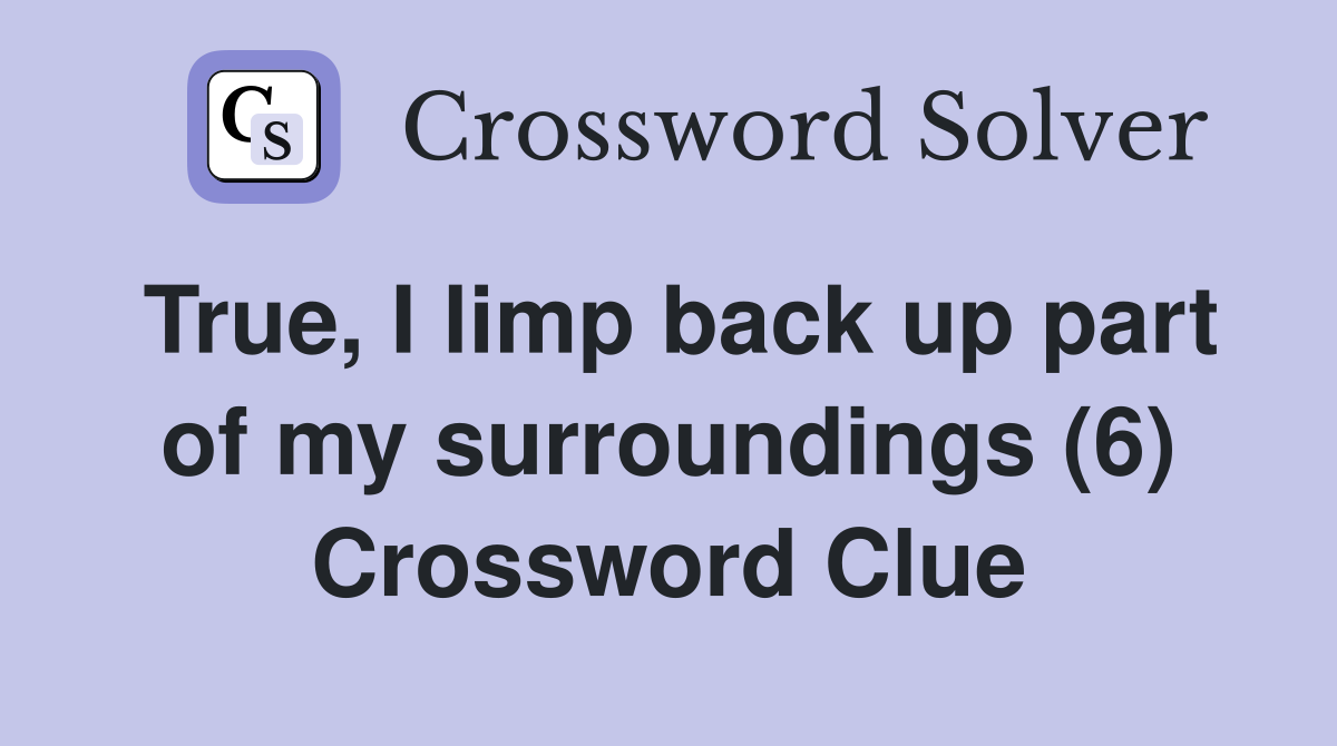 True, I limp back up part of my surroundings (6) Crossword Clue