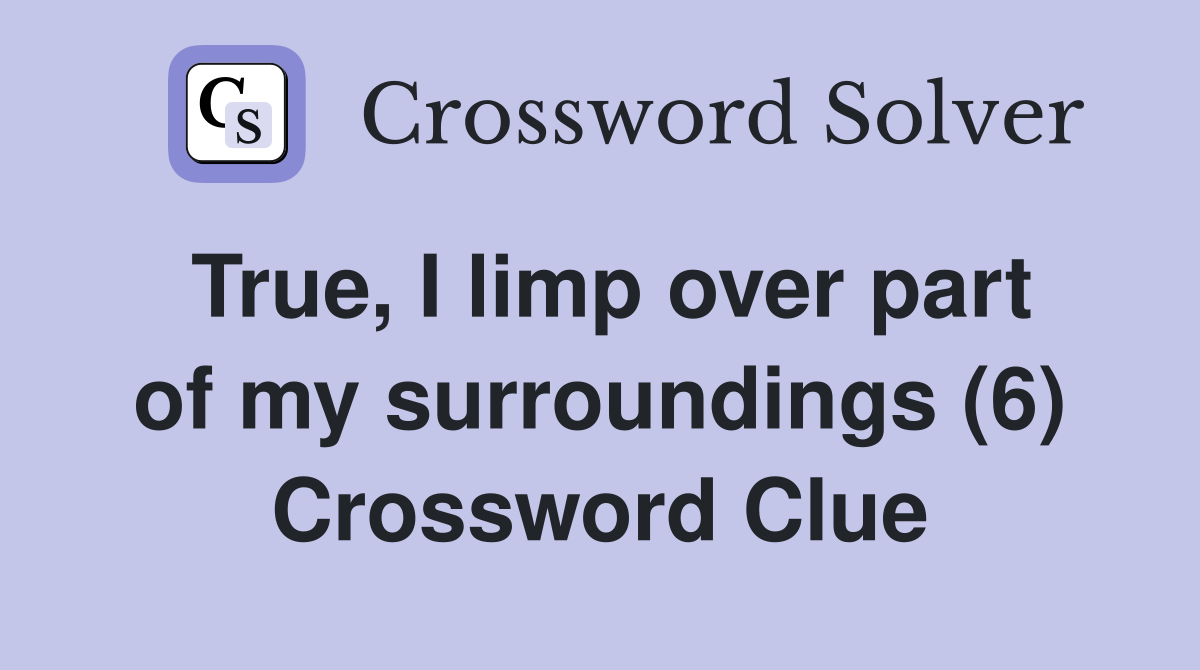True, I limp over part of my surroundings (6) Crossword Clue