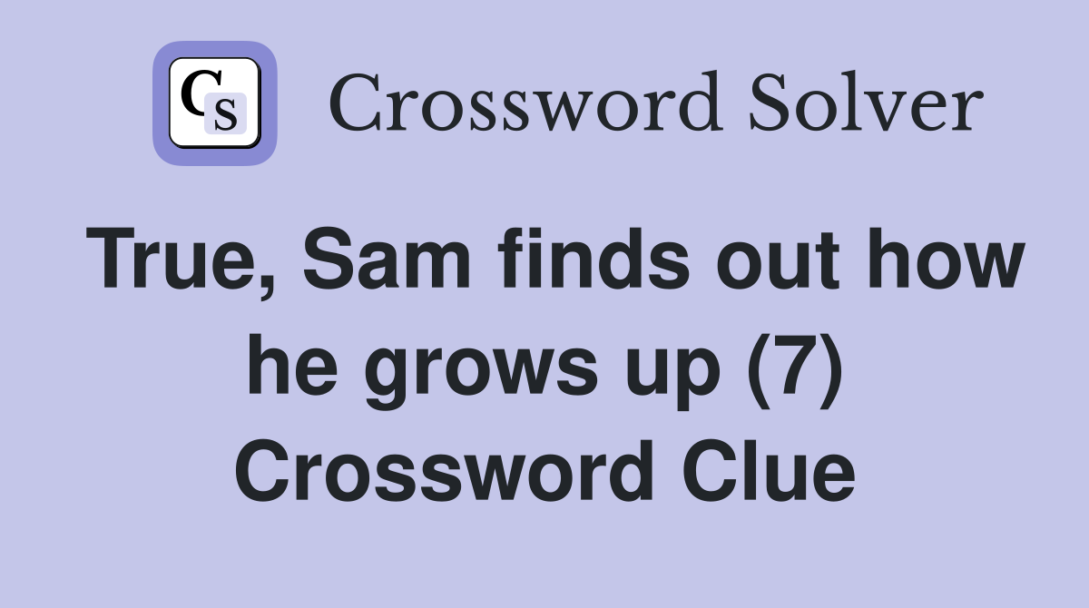 True, Sam finds out how he grows up (7) Crossword Clue