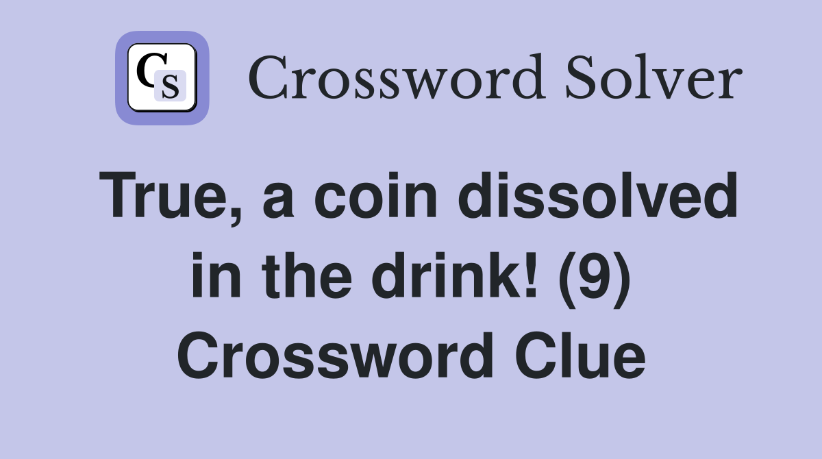 True, a coin dissolved in the drink! (9) Crossword Clue