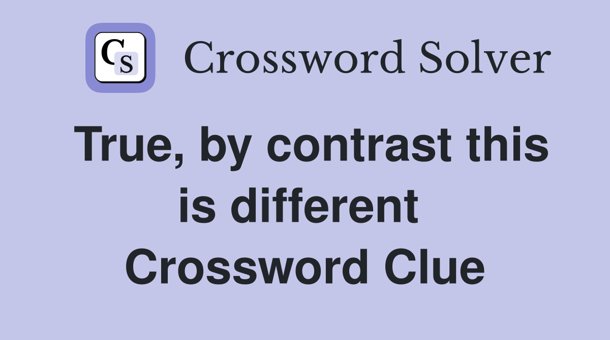 True, by contrast this is different  Crossword Clue