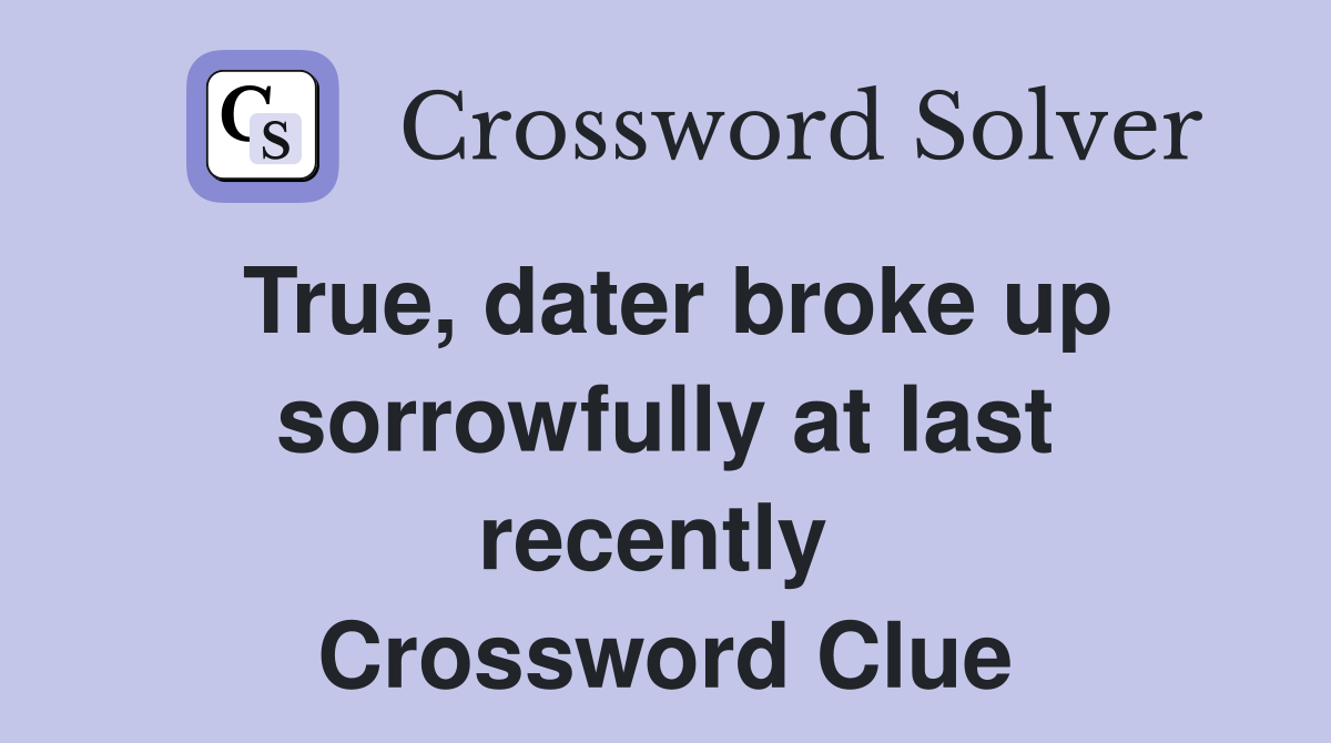 True, dater broke up sorrowfully at last recently  Crossword Clue