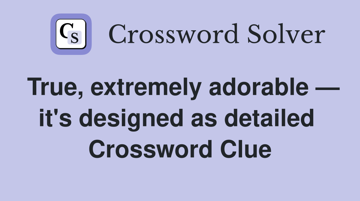 True, extremely adorable — it's designed as detailed  Crossword Clue