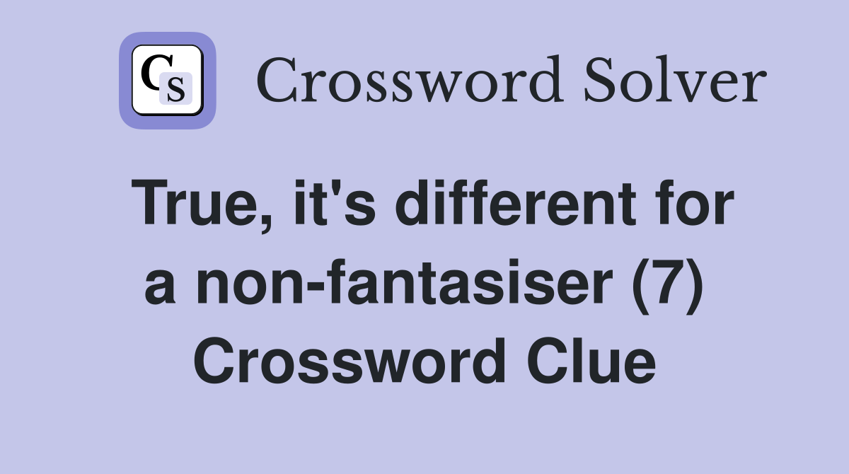 True, it's different for a non-fantasiser (7) Crossword Clue