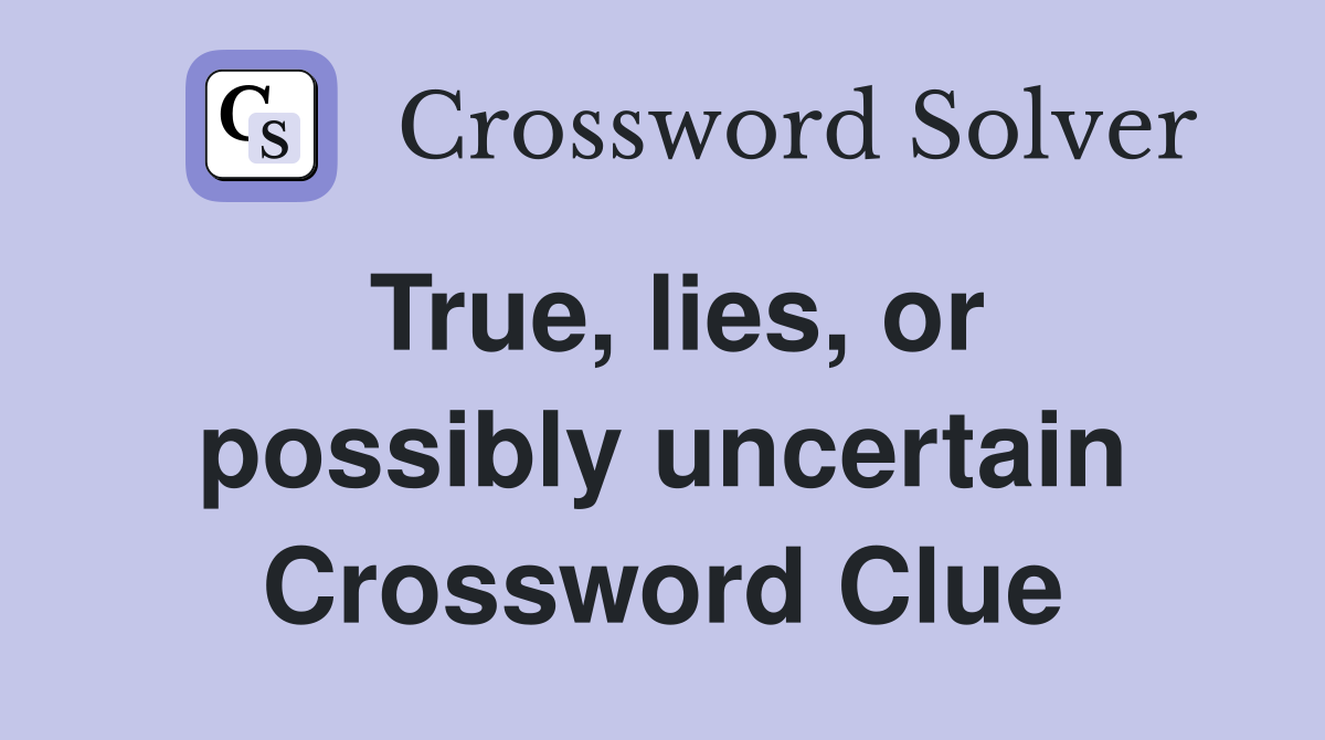 True, lies, or possibly uncertain Crossword Clue