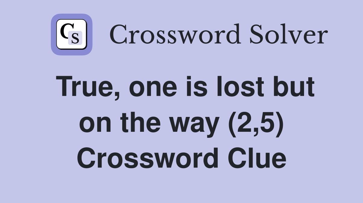 True, one is lost but on the way (2,5) Crossword Clue
