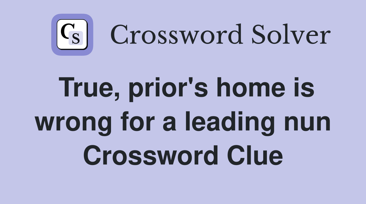 True, prior's home is wrong for a leading nun Crossword Clue