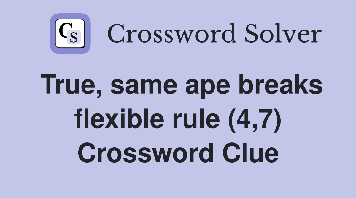 True, same ape breaks flexible rule (4,7) Crossword Clue