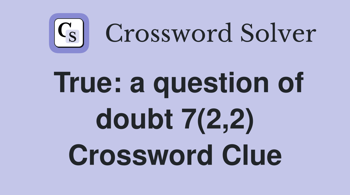 True: a question of doubt 7(2,2) Crossword Clue
