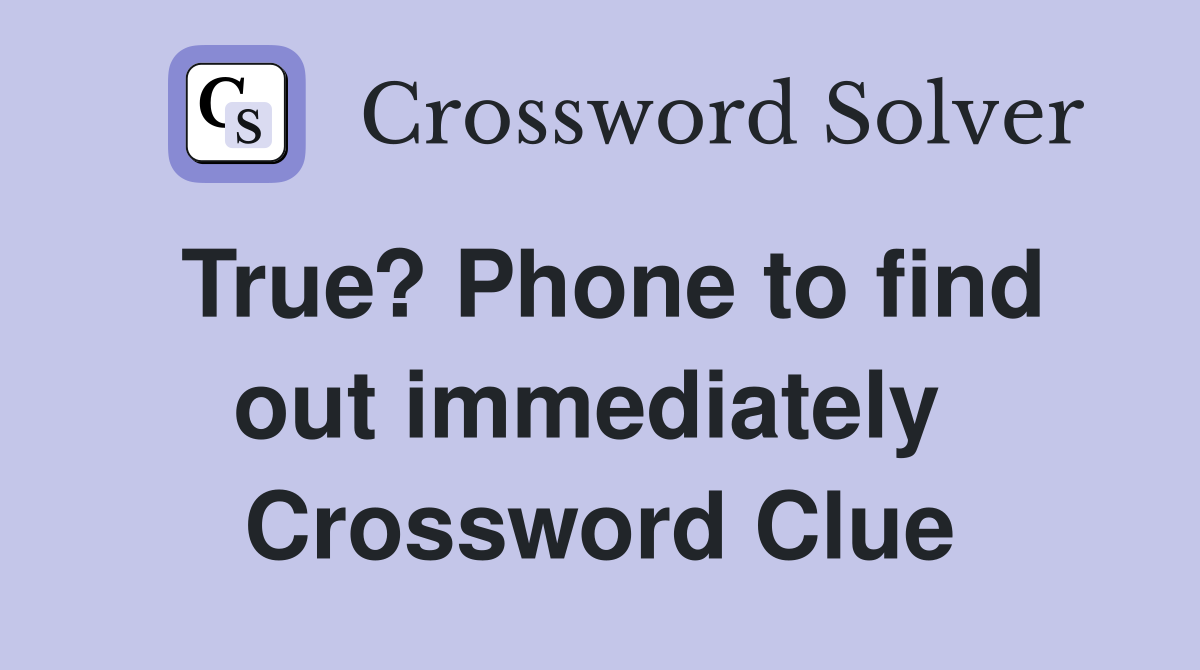 True? Phone to find out immediately  Crossword Clue