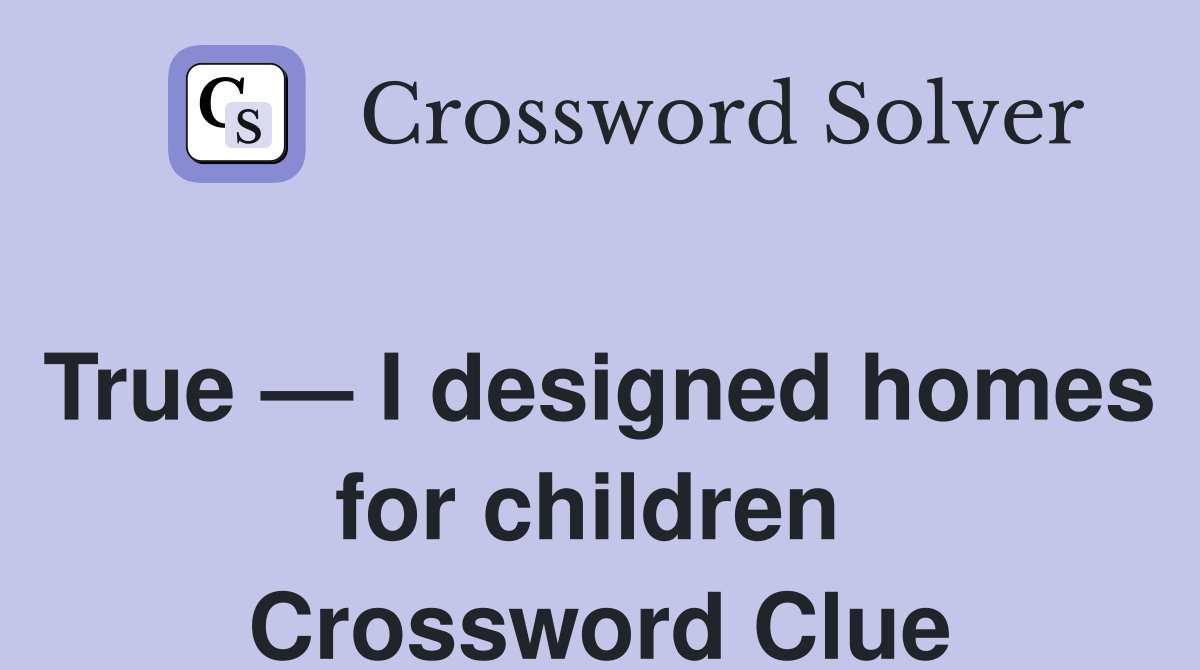 True — I designed homes for children  Crossword Clue