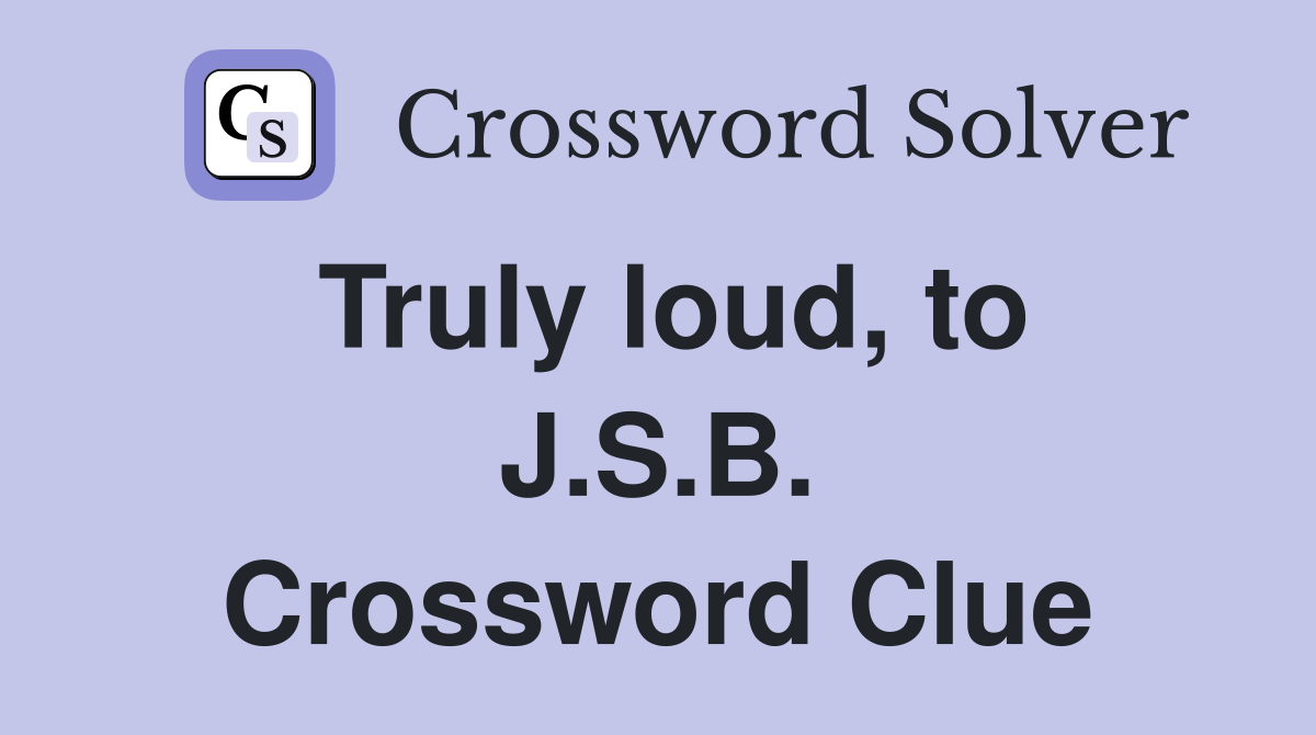 Truly loud, to J.S.B. Crossword Clue