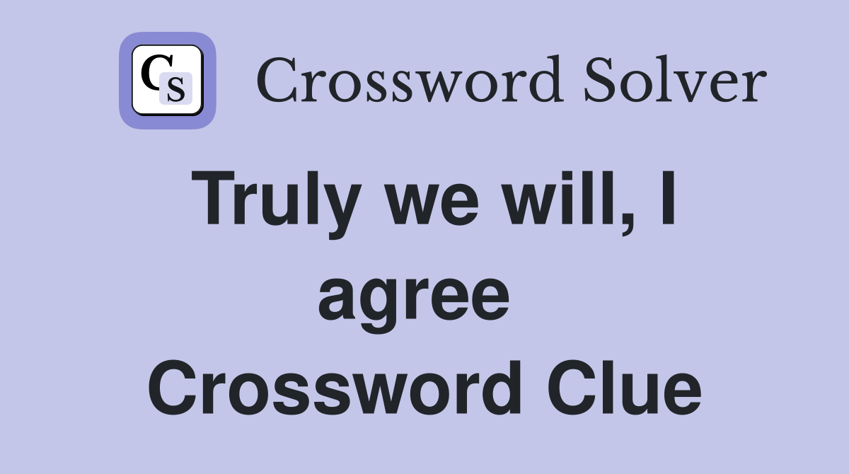 Truly we will, I agree  Crossword Clue