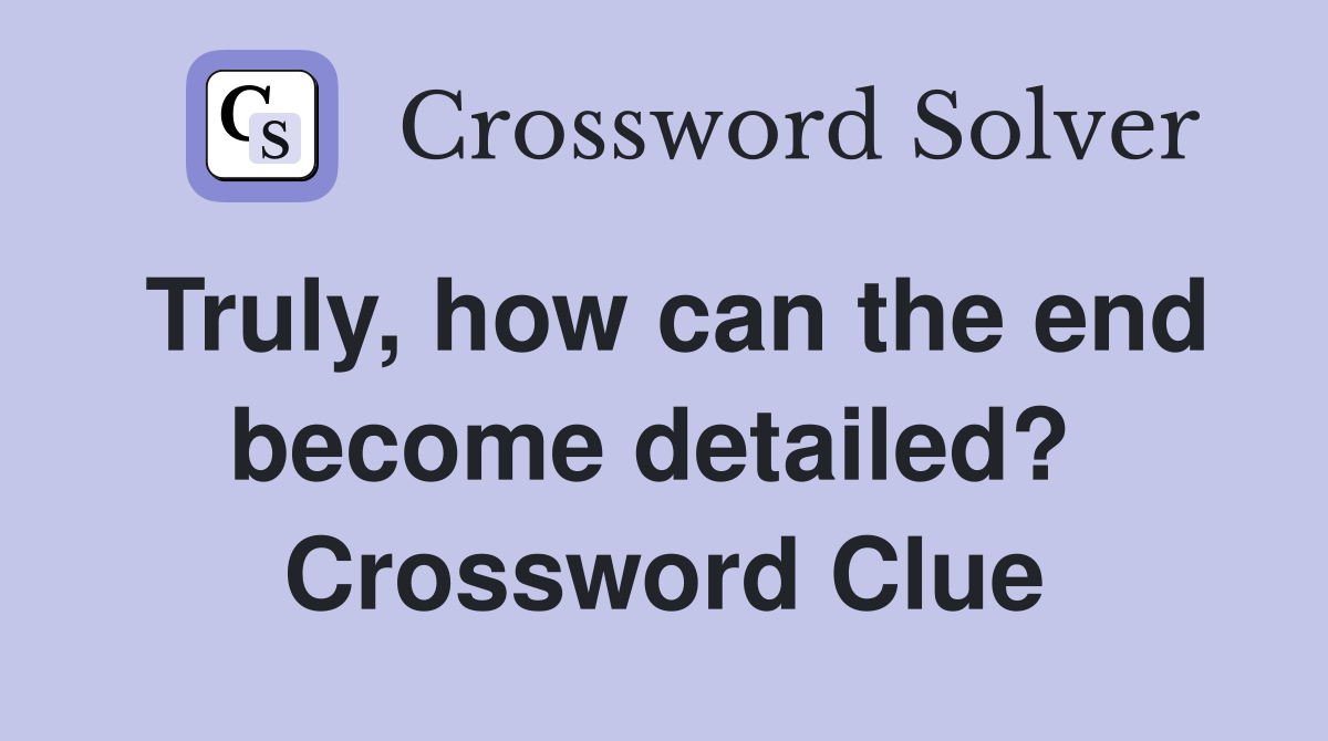 Truly, how can the end become detailed?  Crossword Clue