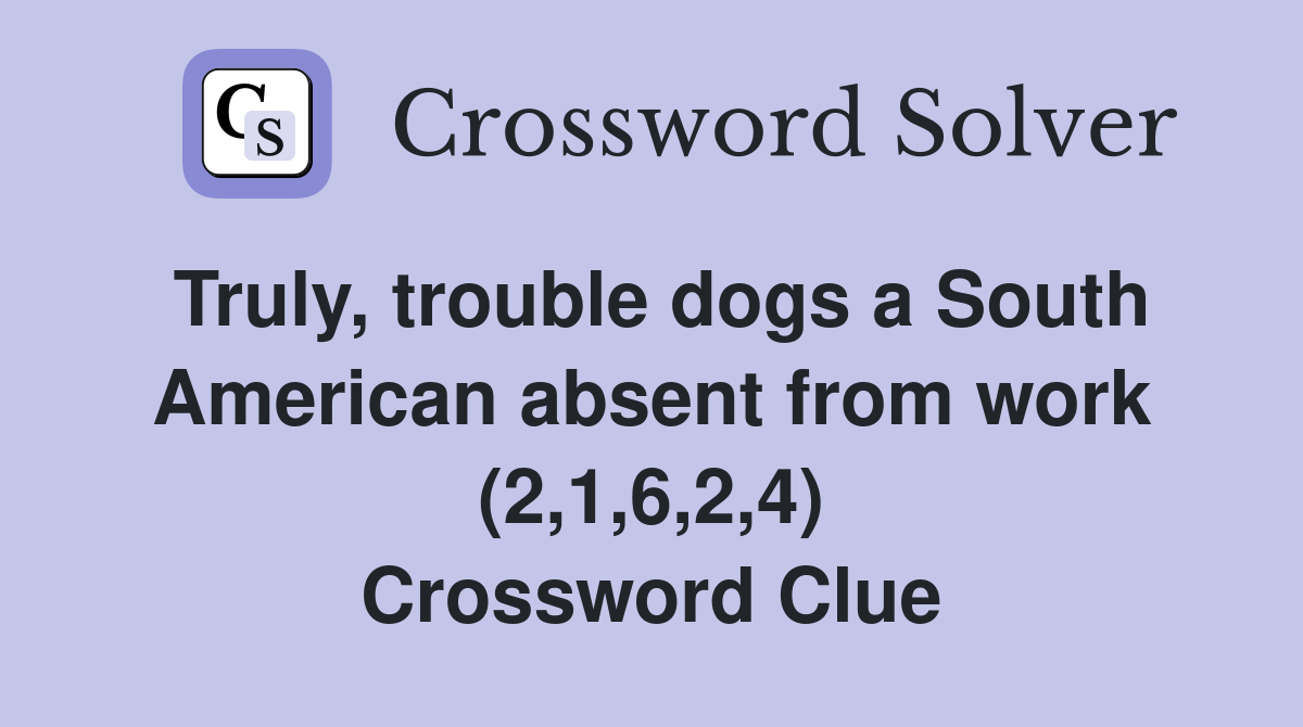 Truly, trouble dogs a South American absent from work (2,1,6,2,4) Crossword Clue