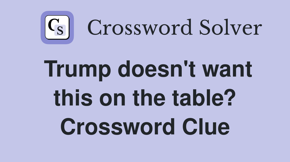Trump doesn't want this on the table? Crossword Clue