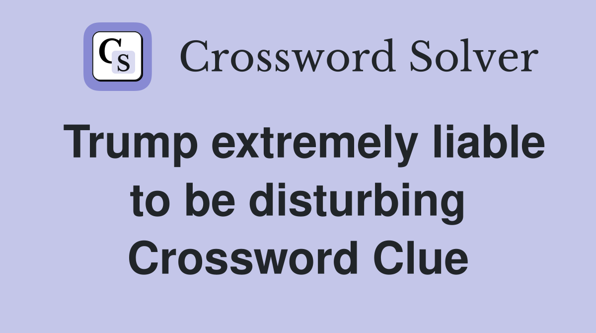 Trump extremely liable to be disturbing Crossword Clue