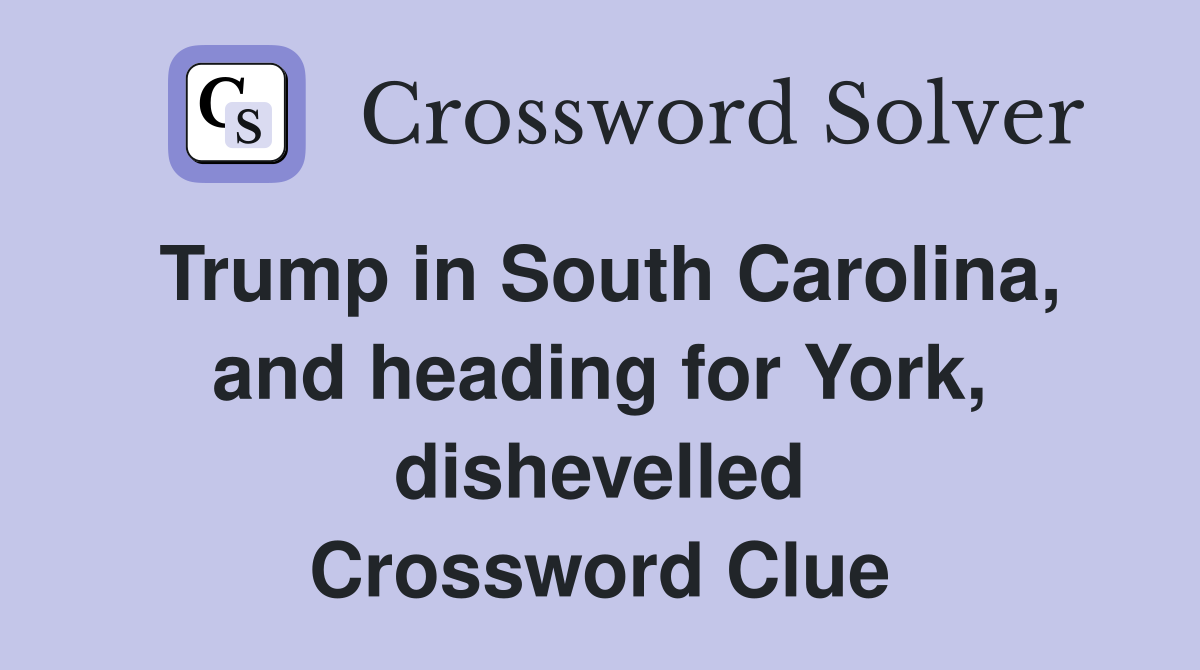 Trump in South Carolina, and heading for York, dishevelled Crossword Clue