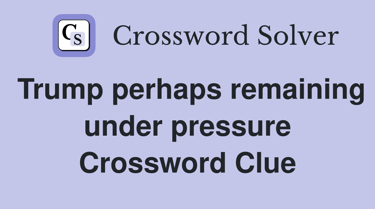Trump perhaps remaining under pressure Crossword Clue