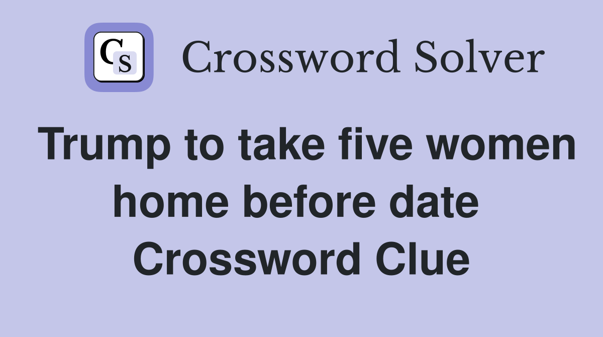 Trump to take five women home before date  Crossword Clue