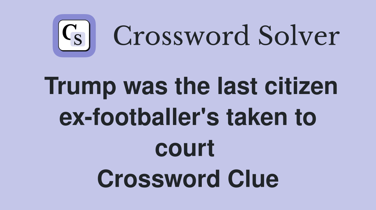 Trump was the last citizen ex-footballer's taken to court  Crossword Clue