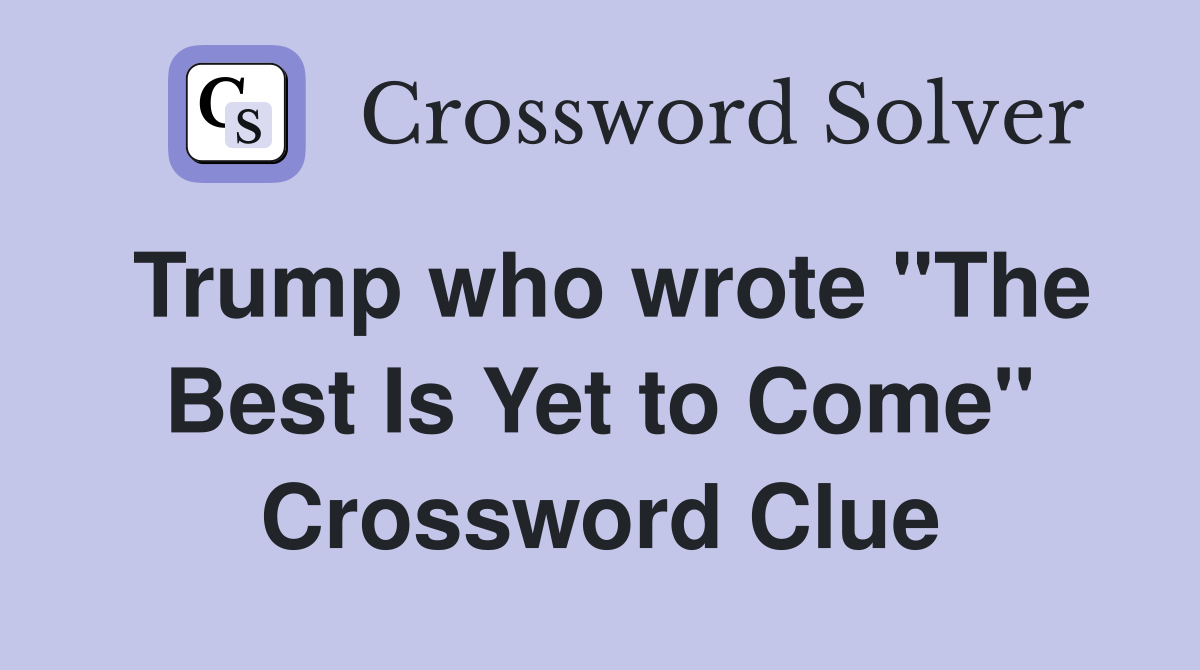 Trump who wrote "The Best Is Yet to Come" Crossword Clue