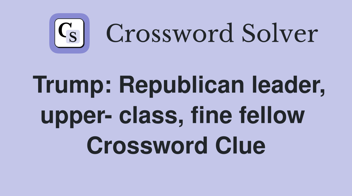 Trump: Republican leader, upper- class, fine fellow  Crossword Clue