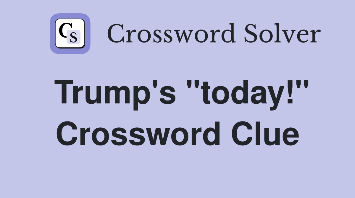 Trump's "today!" Crossword Clue