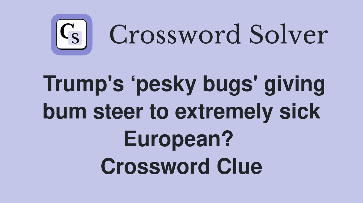 Trump's ‘pesky bugs' giving bum steer to extremely sick European?  Crossword Clue