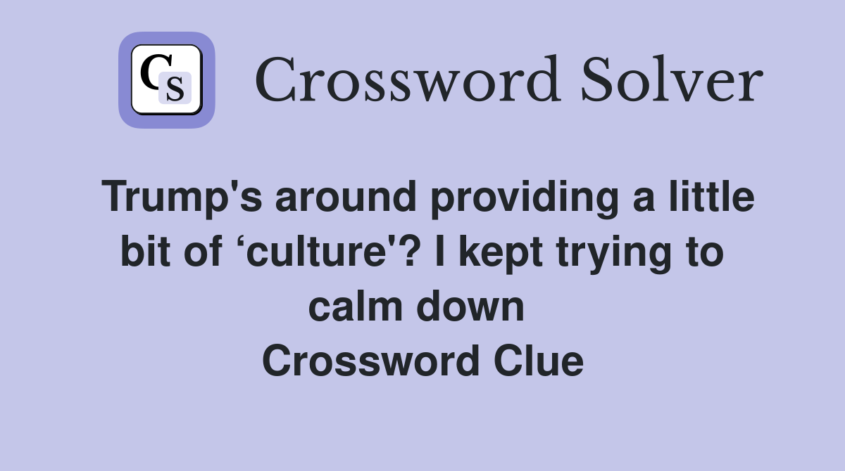 Trump's around providing a little bit of ‘culture'? I kept trying to calm down  Crossword Clue