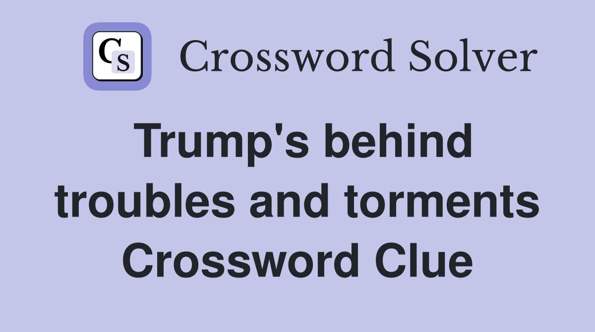 Trump's behind troubles and torments Crossword Clue