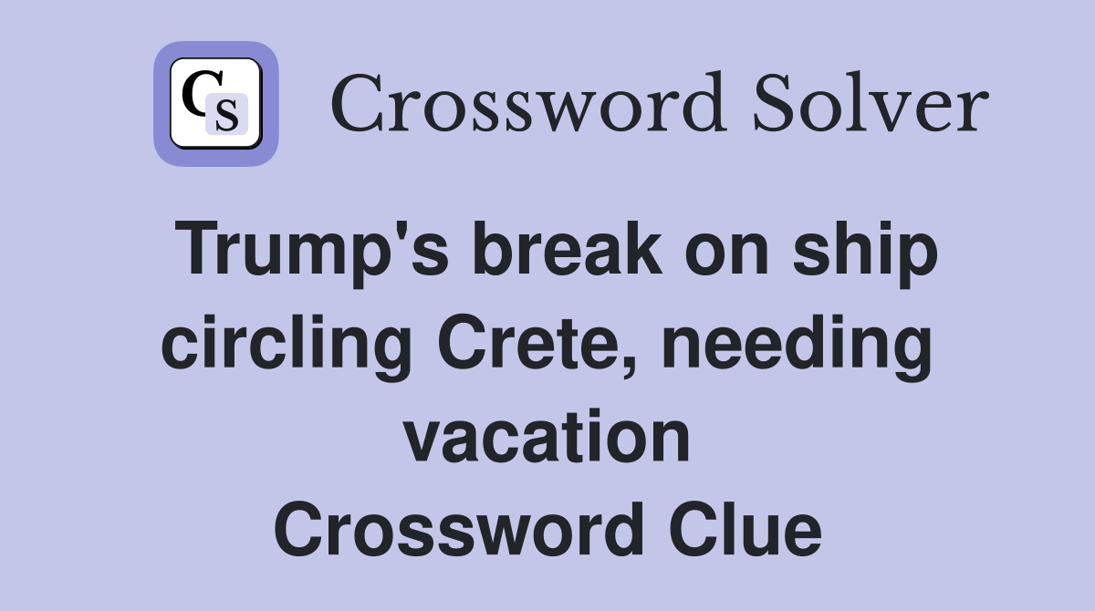 Trump's break on ship circling Crete, needing vacation Crossword Clue