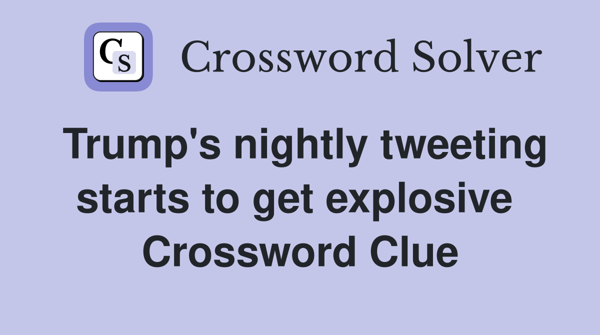 Trump's nightly tweeting starts to get explosive  Crossword Clue