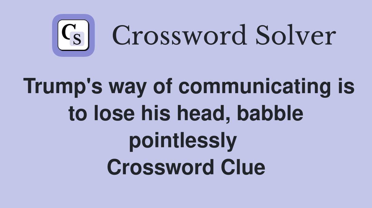 Trump's way of communicating is to lose his head, babble pointlessly  Crossword Clue