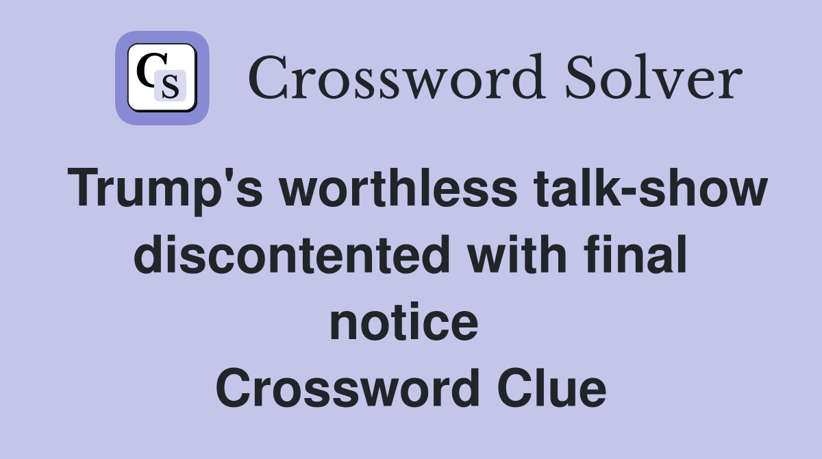 Trump's worthless talk-show discontented with final notice  Crossword Clue