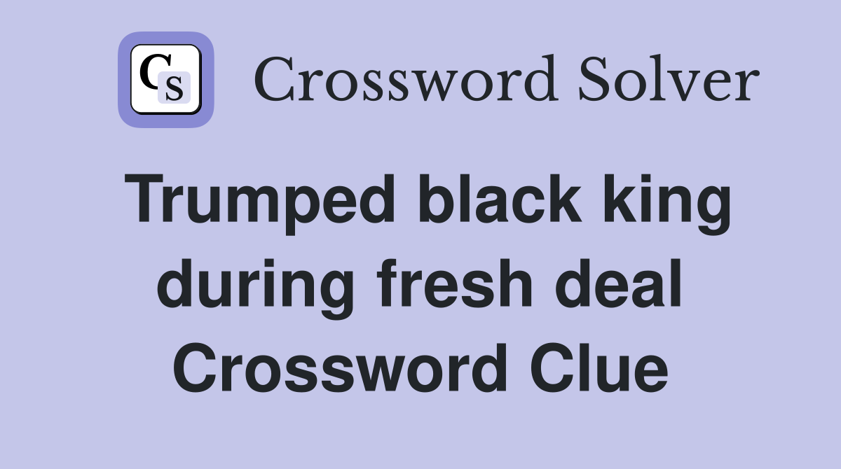 Trumped black king during fresh deal Crossword Clue