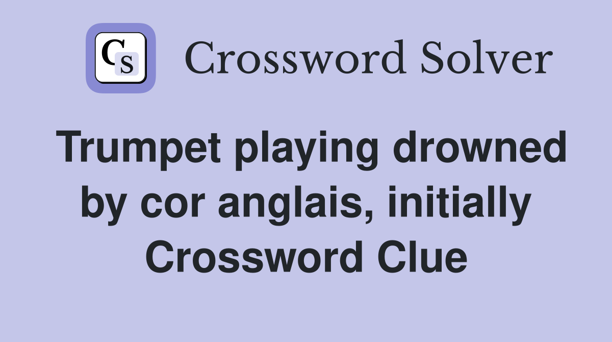 Trumpet playing drowned by cor anglais, initially Crossword Clue