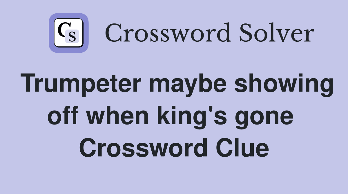 Trumpeter maybe showing off when king's gone  Crossword Clue