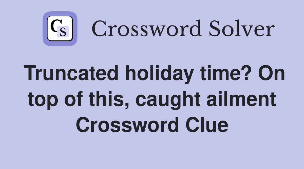Truncated holiday time? On top of this, caught ailment Crossword Clue