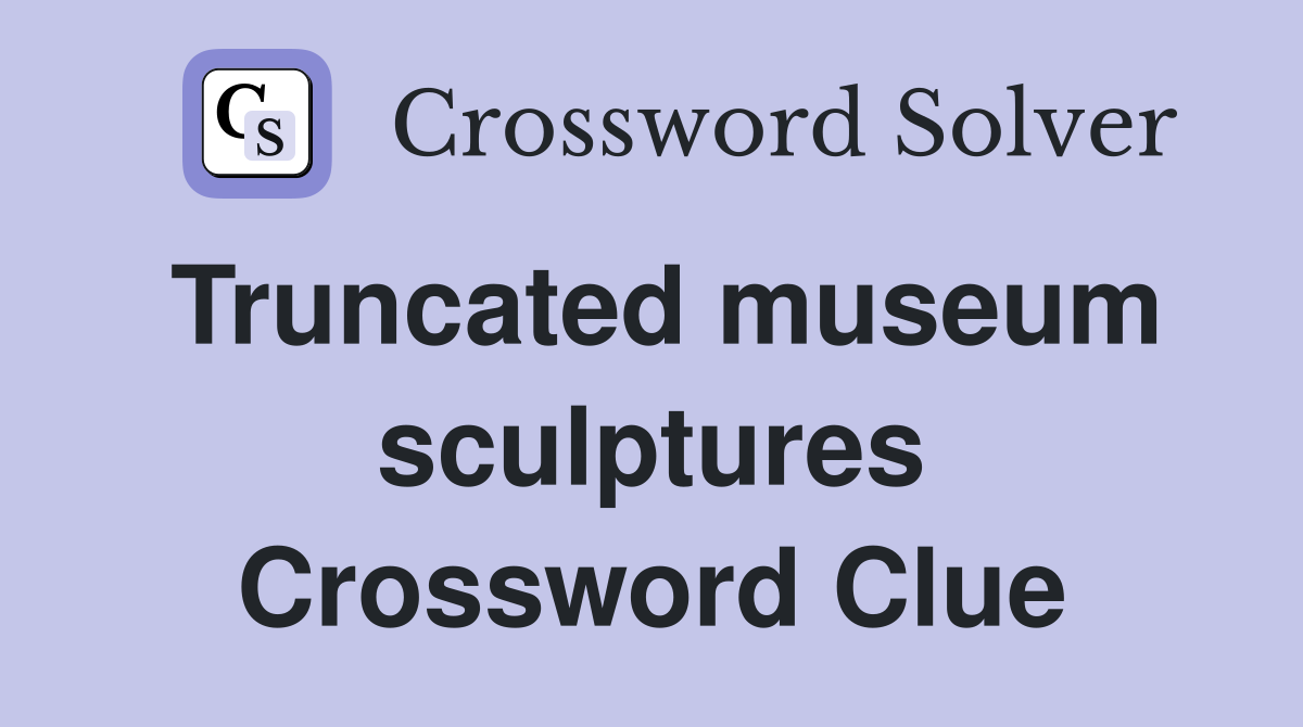 Truncated museum sculptures Crossword Clue