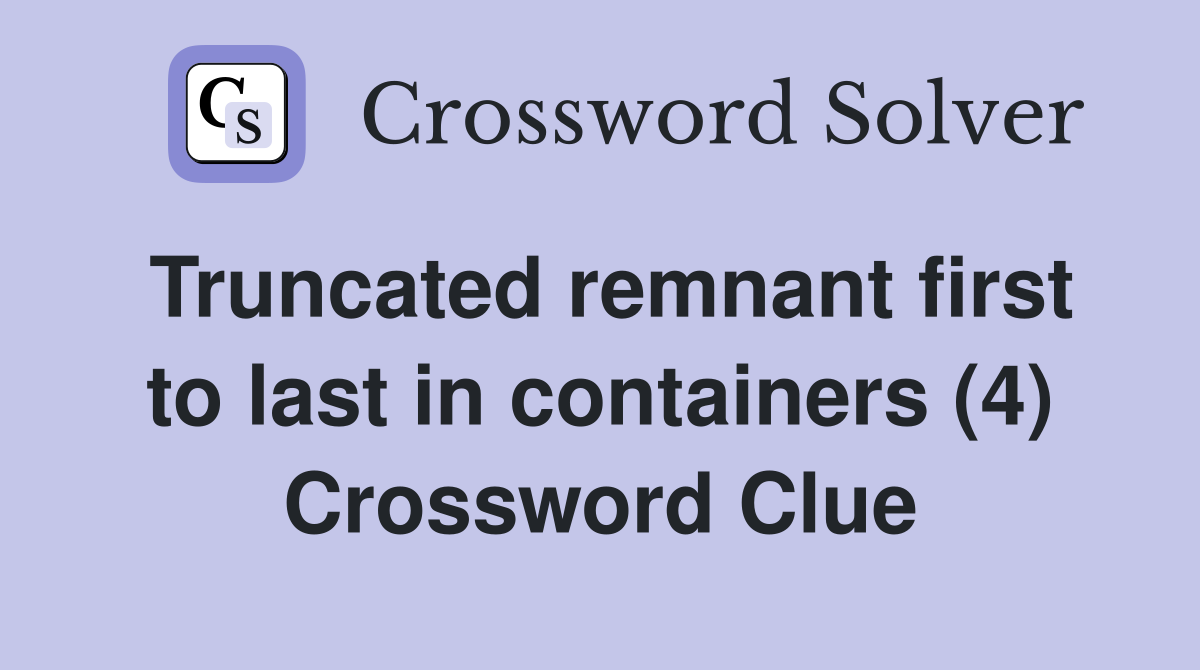 Truncated remnant first to last in containers (4) Crossword Clue