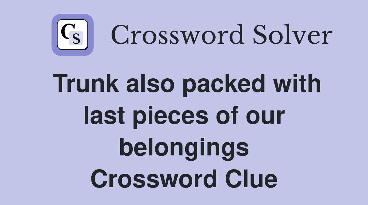Trunk also packed with last pieces of our belongings Crossword Clue