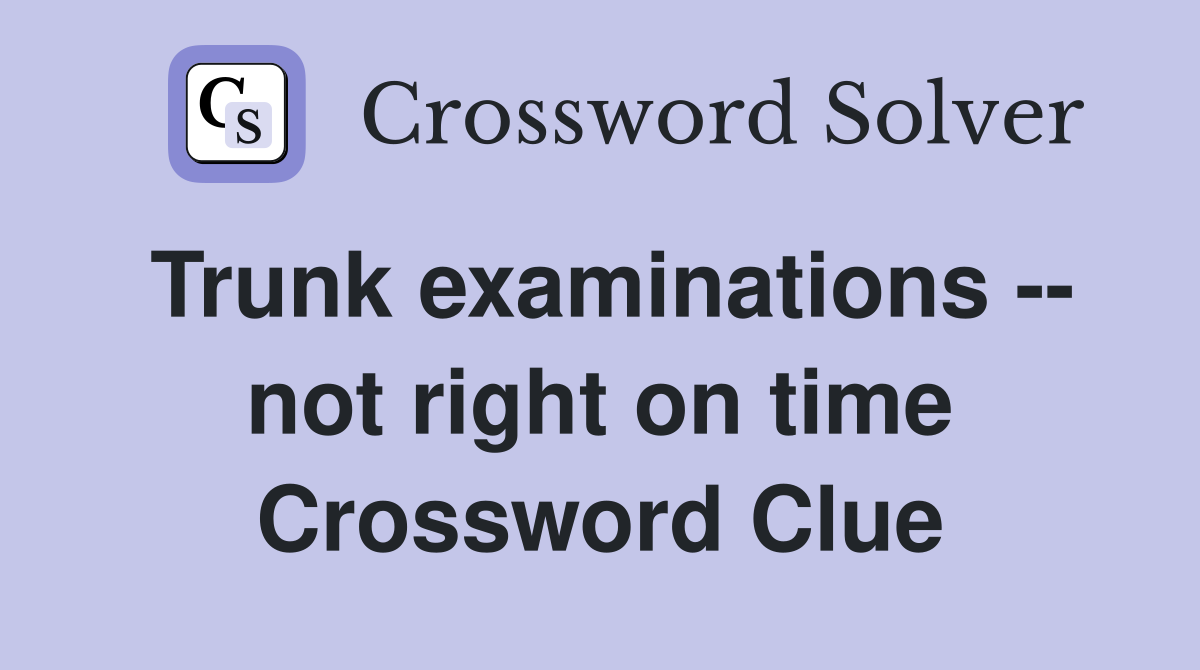 Trunk examinations -- not right on time Crossword Clue