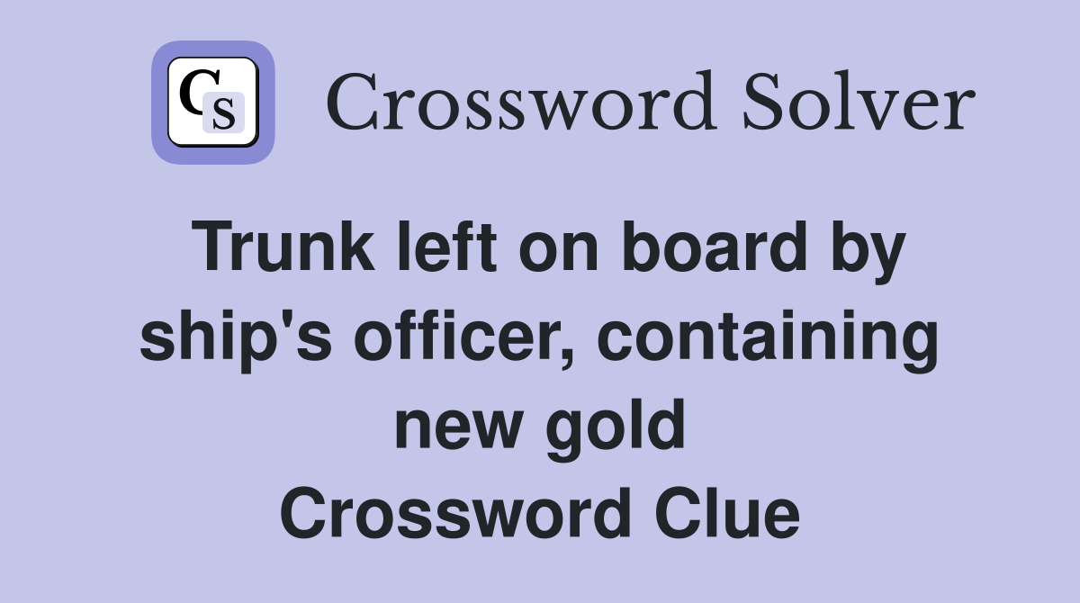 Trunk left on board by ship's officer, containing new gold Crossword Clue