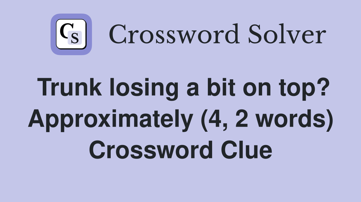 Trunk losing a bit on top? Approximately (4, 2 words) Crossword Clue